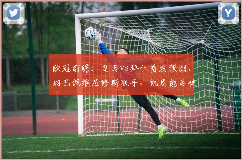 欧冠前瞻:皇马vs拜仁首发预测,姆巴佩维尼修斯联手,凯恩能否破门?