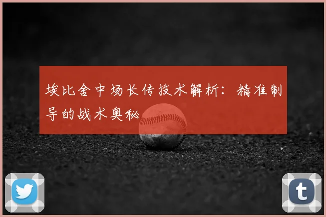 埃比舍中场长传技术解析：精准制导的战术奥秘
