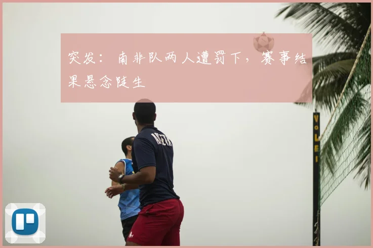 突发:南非队两人遭罚下,赛事结果悬念陡生