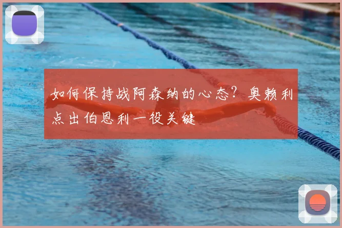 如何保持战阿森纳的心态?奥赖利点出伯恩利一役关键
