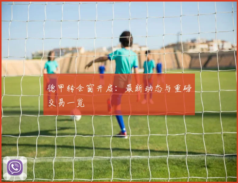德甲转会窗开启:最新动态与重磅交易一览