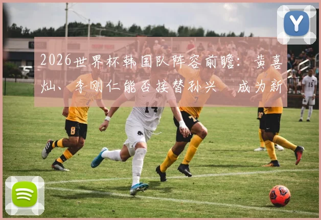 2026世界杯韩国队阵容前瞻：黄喜灿、李刚仁能否接替孙兴慜成为新核心？