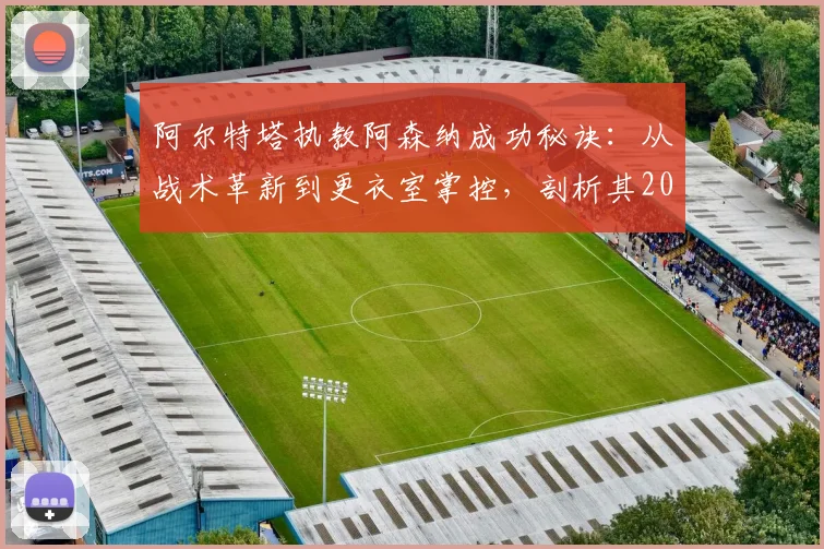 阿尔特塔执教阿森纳成功秘诀：从战术革新到更衣室掌控，剖析其2026年的建队与管理之道