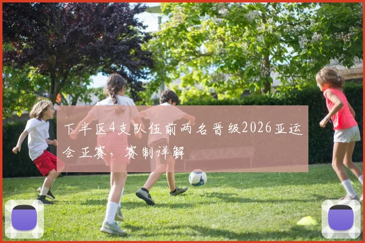 下半区4支队伍前两名晋级2026亚运会正赛,赛制详解