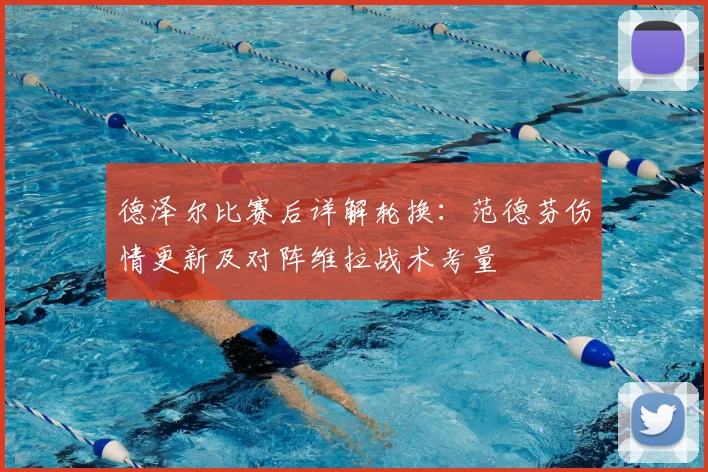 德泽尔比赛后详解轮换：范德芬伤情更新及对阵维拉战术考量