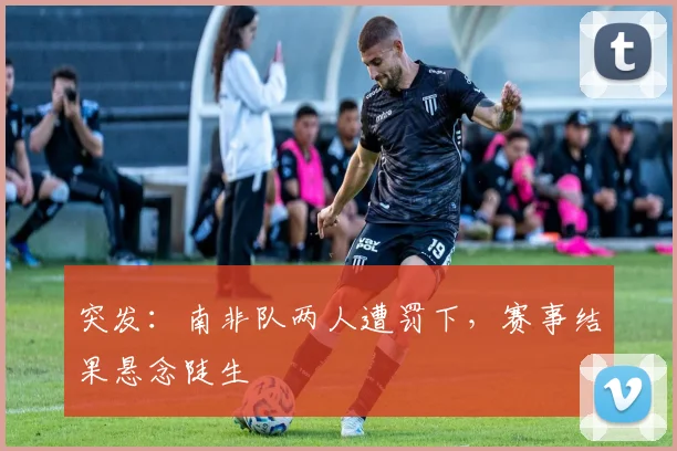 突发：南非队两人遭罚下，赛事结果悬念陡生