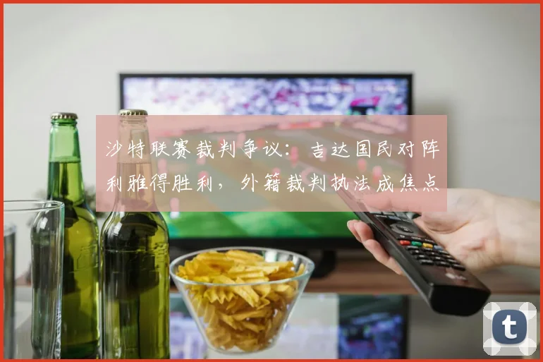 沙特联赛裁判争议：吉达国民对阵利雅得胜利，外籍裁判执法成焦点话题
