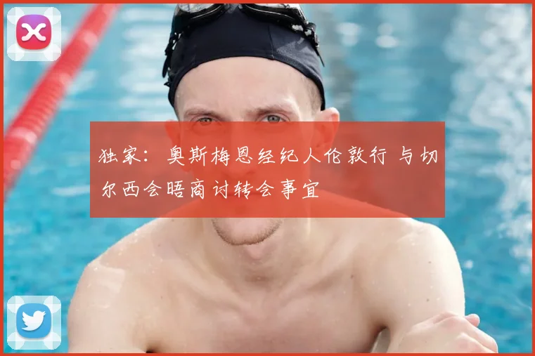 独家:奥斯梅恩经纪人伦敦行 与切尔西会晤商讨转会事宜