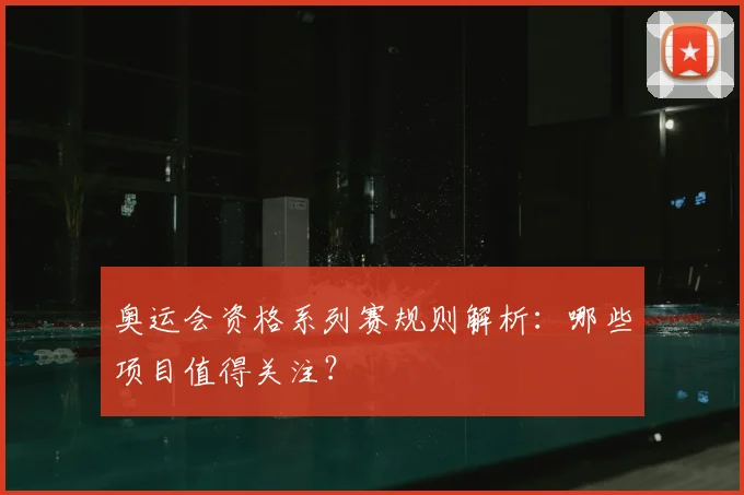 奥运会资格系列赛规则解析:哪些项目值得关注?
