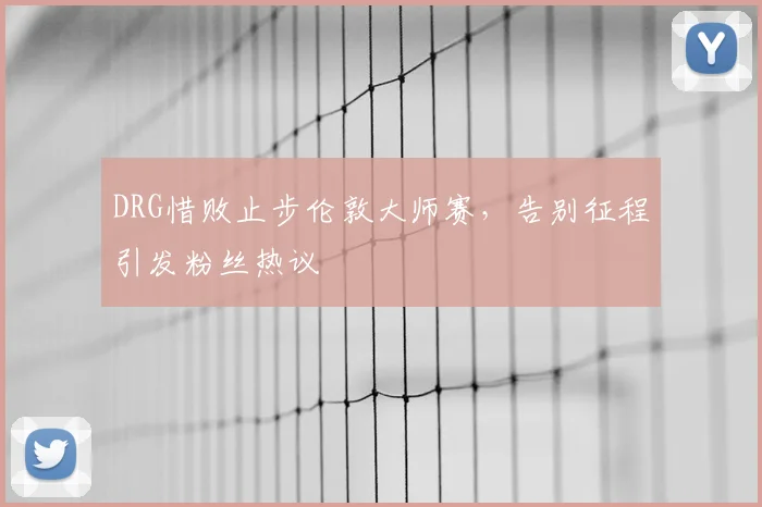 DRG惜败止步伦敦大师赛，告别征程引发粉丝热议