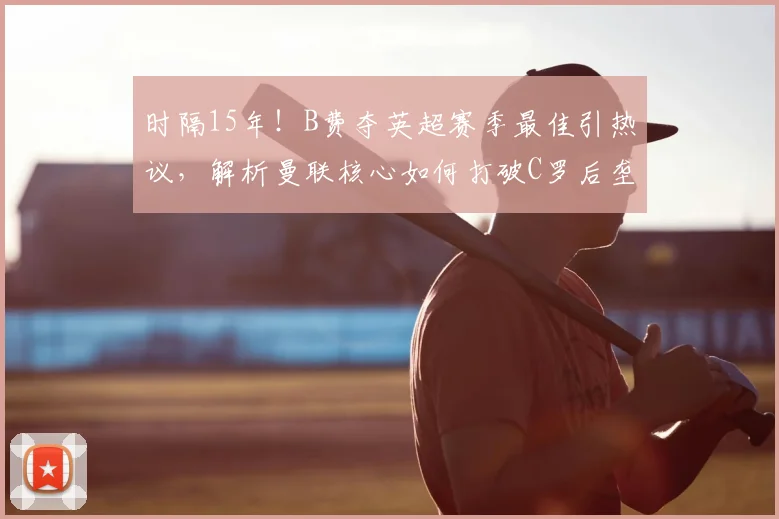 时隔15年!B费夺英超赛季最佳引热议,解析曼联核心如何打破C罗后垄断