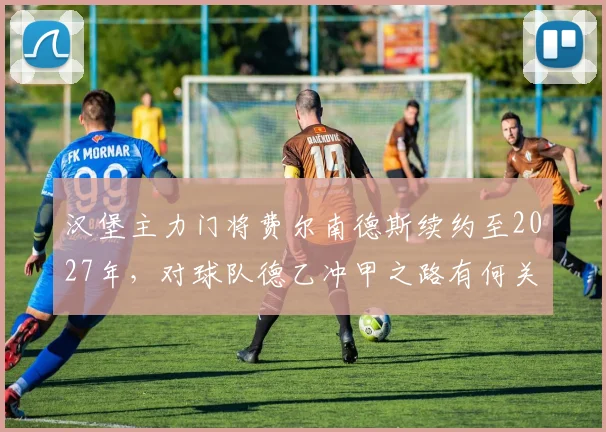 汉堡主力门将费尔南德斯续约至2027年，对球队德乙冲甲之路有何关键影响？