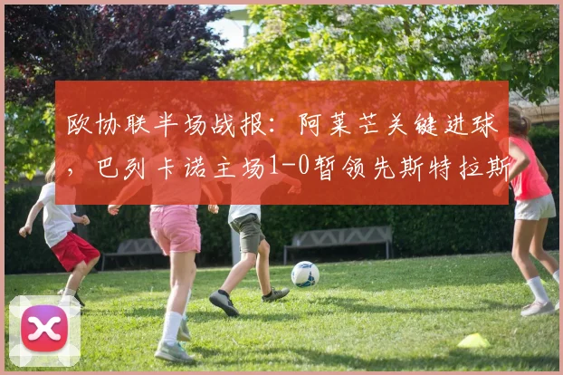 欧协联半场战报：阿莱芒关键进球，巴列卡诺主场1-0暂领先斯特拉斯堡