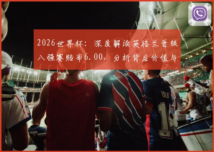 2026世界杯：深度解读英格兰晋级八强赛赔率6.00，分析背后价值与晋级前景