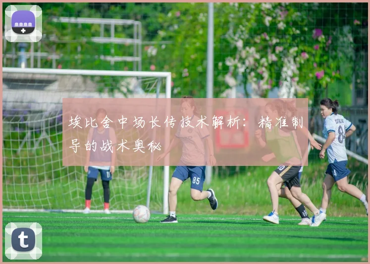 埃比舍中场长传技术解析:精准制导的战术奥秘