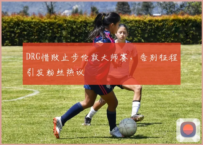 DRG惜败止步伦敦大师赛,告别征程引发粉丝热议