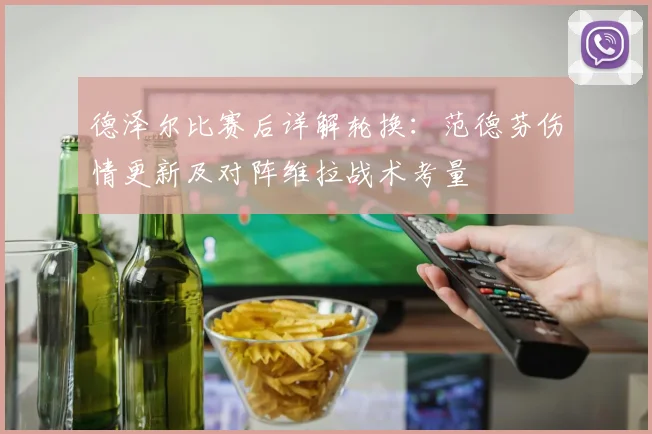 德泽尔比赛后详解轮换:范德芬伤情更新及对阵维拉战术考量