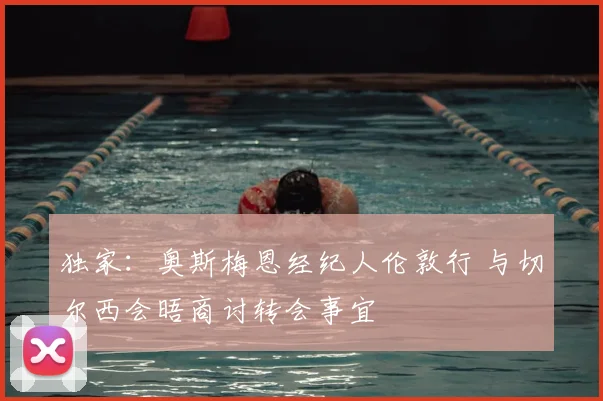 独家:奥斯梅恩经纪人伦敦行 与切尔西会晤商讨转会事宜