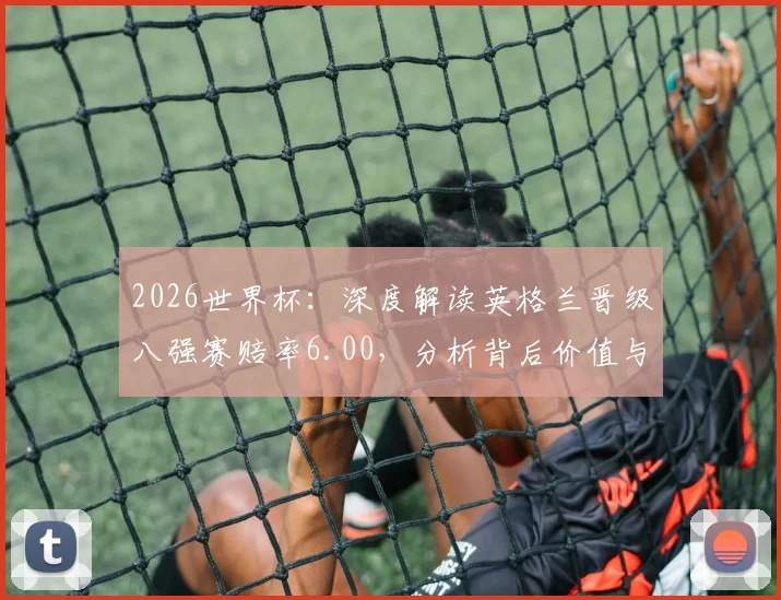 2026世界杯:深度解读英格兰晋级八强赛赔率6.00,分析背后价值与晋级前景