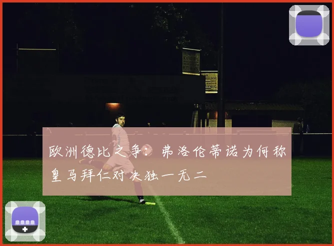 欧洲德比之争：弗洛伦蒂诺为何称皇马拜仁对决独一无二