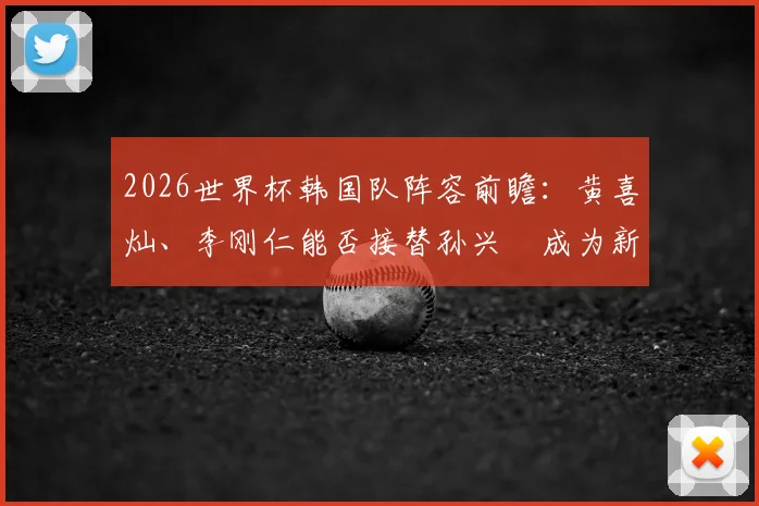 2026世界杯韩国队阵容前瞻:黄喜灿、李刚仁能否接替孙兴慜成为新核心?