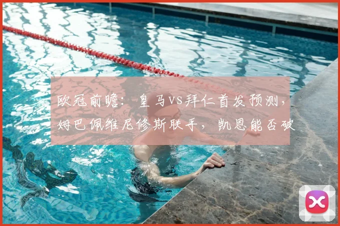欧冠前瞻：皇马vs拜仁首发预测，姆巴佩维尼修斯联手，凯恩能否破门？