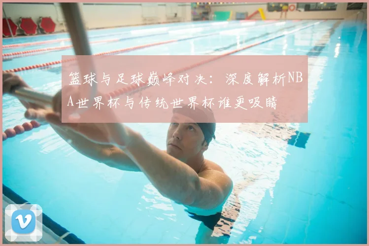 篮球与足球巅峰对决:深度解析NBA世界杯与传统世界杯谁更吸睛