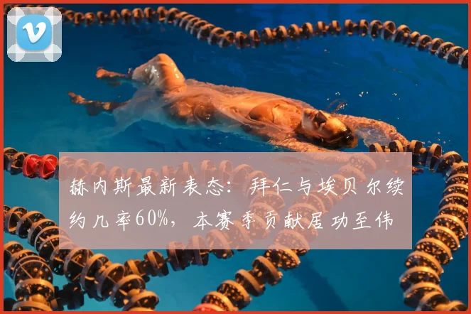 赫内斯最新表态：拜仁与埃贝尔续约几率60%，本赛季贡献居功至伟