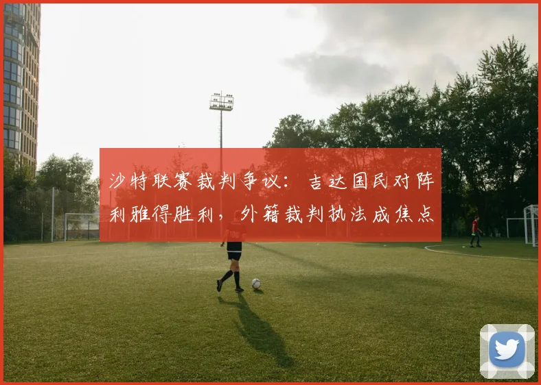 沙特联赛裁判争议:吉达国民对阵利雅得胜利,外籍裁判执法成焦点话题