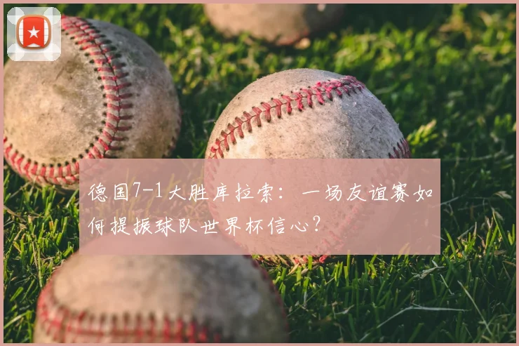 德国7-1大胜库拉索:一场友谊赛如何提振球队世界杯信心?