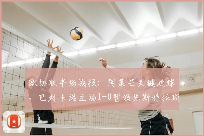欧协联半场战报：阿莱芒关键进球，巴列卡诺主场1-0暂领先斯特拉斯堡