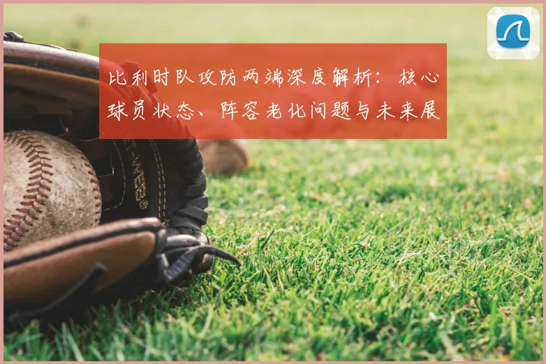 比利时队攻防两端深度解析：核心球员状态、阵容老化问题与未来展望