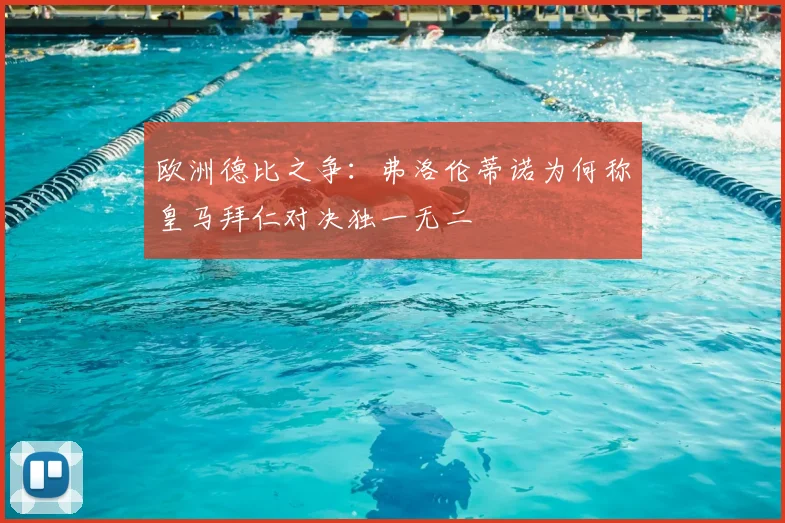 欧洲德比之争:弗洛伦蒂诺为何称皇马拜仁对决独一无二